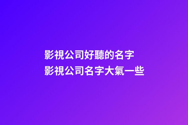 影視公司好聽的名字 影視公司名字大氣一些-第1張-公司起名-玄機派